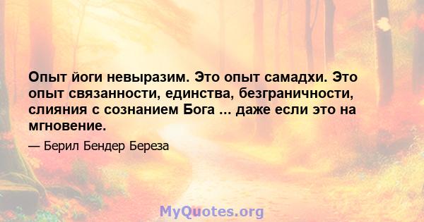 Опыт йоги невыразим. Это опыт самадхи. Это опыт связанности, единства, безграничности, слияния с сознанием Бога ... даже если это на мгновение.