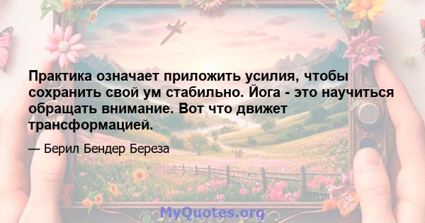 Практика означает приложить усилия, чтобы сохранить свой ум стабильно. Йога - это научиться обращать внимание. Вот что движет трансформацией.