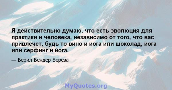 Я действительно думаю, что есть эволюция для практики и человека, независимо от того, что вас привлечет, будь то вино и йога или шоколад, йога или серфинг и йога.