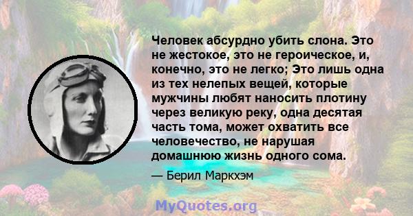 Человек абсурдно убить слона. Это не жестокое, это не героическое, и, конечно, это не легко; Это лишь одна из тех нелепых вещей, которые мужчины любят наносить плотину через великую реку, одна десятая часть тома, может