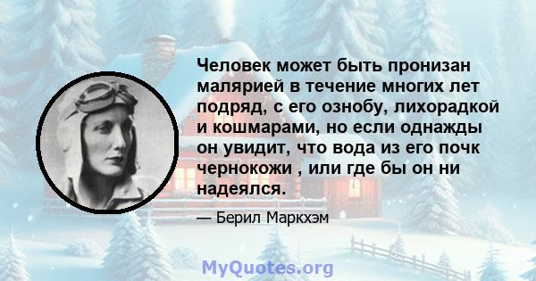 Человек может быть пронизан малярией в течение многих лет подряд, с его ознобу, лихорадкой и кошмарами, но если однажды он увидит, что вода из его почк чернокожи , или где бы он ни надеялся.