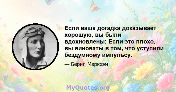 Если ваша догадка доказывает хорошую, вы были вдохновлены; Если это плохо, вы виноваты в том, что уступили бездумному импульсу.