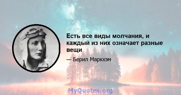 Есть все виды молчания, и каждый из них означает разные вещи