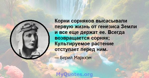 Корни сорняков высасывали первую жизнь от генезиса Земли и все еще держат ее. Всегда возвращается сорняк; Культируемое растение отступает перед ним.