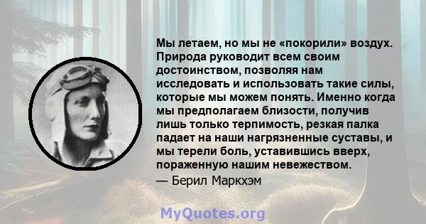 Мы летаем, но мы не «покорили» воздух. Природа руководит всем своим достоинством, позволяя нам исследовать и использовать такие силы, которые мы можем понять. Именно когда мы предполагаем близости, получив лишь только