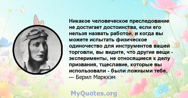 Никакое человеческое преследование не достигает достоинства, если его нельзя назвать работой, и когда вы можете испытать физическое одиночество для инструментов вашей торговли, вы видите, что другие вещи - эксперименты, 