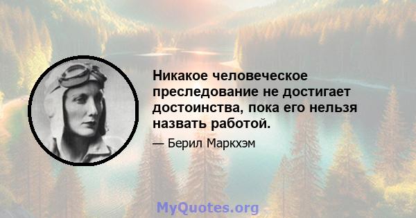 Никакое человеческое преследование не достигает достоинства, пока его нельзя назвать работой.