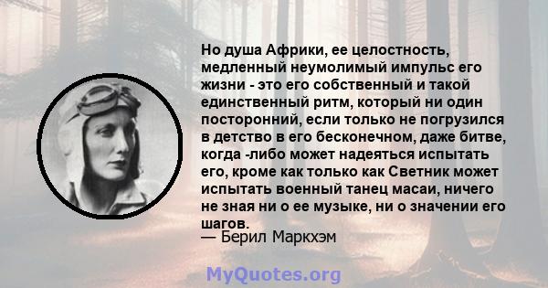 Но душа Африки, ее целостность, медленный неумолимый импульс его жизни - это его собственный и такой единственный ритм, который ни один посторонний, если только не погрузился в детство в его бесконечном, даже битве,