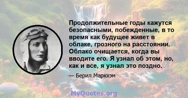 Продолжительные годы кажутся безопасными, побежденные, в то время как будущее живет в облаке, грозного на расстоянии. Облако очищается, когда вы вводите его. Я узнал об этом, но, как и все, я узнал это поздно.