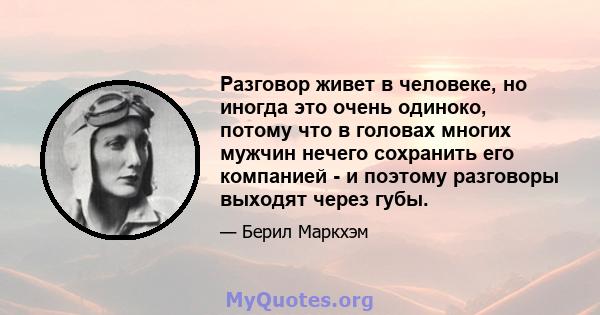 Разговор живет в человеке, но иногда это очень одиноко, потому что в головах многих мужчин нечего сохранить его компанией - и поэтому разговоры выходят через губы.