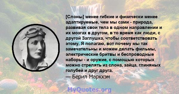 [Слоны] менее гибкие и физически менее адаптируемые, чем мы сами - природа, развивая свои тела в одном направлении и их мозгах в другом, в то время как люди, с другой Заглушка, чтобы соответствовать этому. Я полагаю,