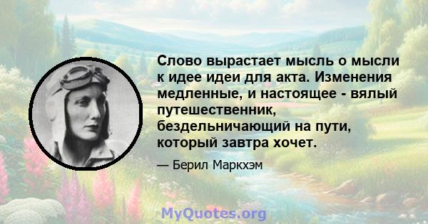 Слово вырастает мысль о мысли к идее идеи для акта. Изменения медленные, и настоящее - вялый путешественник, бездельничающий на пути, который завтра хочет.