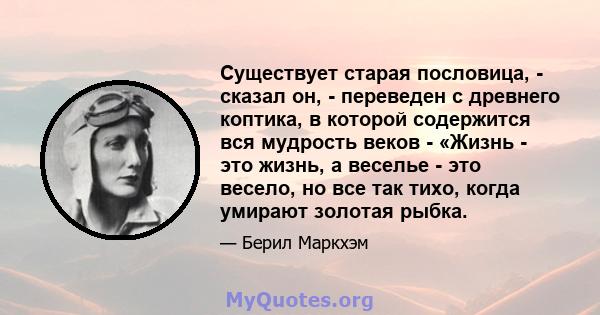 Существует старая пословица, - сказал он, - переведен с древнего коптика, в которой содержится вся мудрость веков - «Жизнь - это жизнь, а веселье - это весело, но все так тихо, когда умирают золотая рыбка.