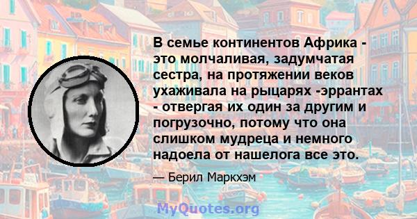 В семье континентов Африка - это молчаливая, задумчатая сестра, на протяжении веков ухаживала на рыцарях -эррантах - отвергая их один за другим и погрузочно, потому что она слишком мудреца и немного надоела от нашелога