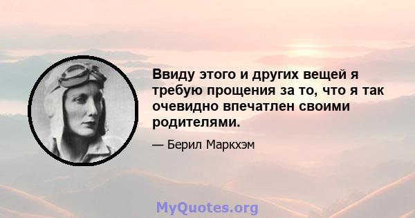 Ввиду этого и других вещей я требую прощения за то, что я так очевидно впечатлен своими родителями.