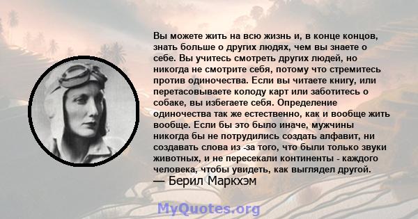 Вы можете жить на всю жизнь и, в конце концов, знать больше о других людях, чем вы знаете о себе. Вы учитесь смотреть других людей, но никогда не смотрите себя, потому что стремитесь против одиночества. Если вы читаете