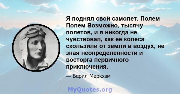 Я поднял свой самолет. Полем Полем Возможно, тысячу полетов, и я никогда не чувствовал, как ее колеса скользили от земли в воздух, не зная неопределенности и восторга первичного приключения.