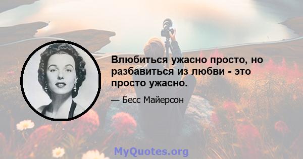 Влюбиться ужасно просто, но разбавиться из любви - это просто ужасно.