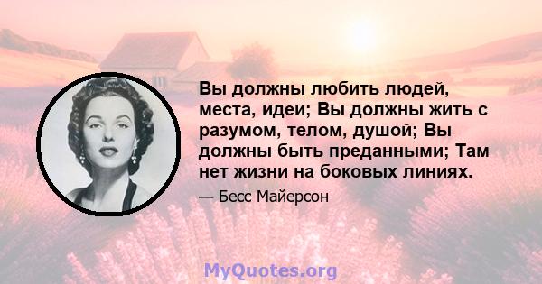 Вы должны любить людей, места, идеи; Вы должны жить с разумом, телом, душой; Вы должны быть преданными; Там нет жизни на боковых линиях.