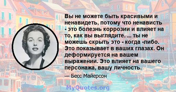 Вы не можете быть красивыми и ненавидеть, потому что ненависть - это болезнь коррозии и влияет на то, как вы выглядите. ... ты не можешь скрыть это - когда -либо. Это показывает в ваших глазах. Он деформируется на вашем 