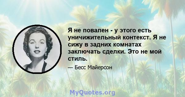 Я не повален - у этого есть уничижительный контекст. Я не сижу в задних комнатах заключать сделки. Это не мой стиль.