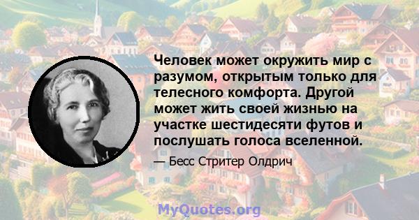 Человек может окружить мир с разумом, открытым только для телесного комфорта. Другой может жить своей жизнью на участке шестидесяти футов и послушать голоса вселенной.