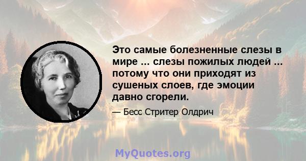 Это самые болезненные слезы в мире ... слезы пожилых людей ... потому что они приходят из сушеных слоев, где эмоции давно сгорели.