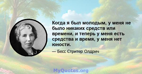 Когда я был молодым, у меня не было никаких средств или времени, и теперь у меня есть средства и время, у меня нет юности.