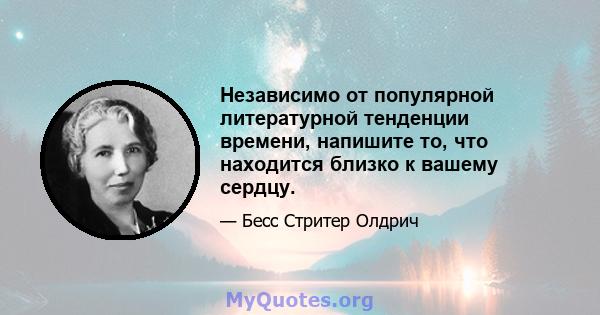 Независимо от популярной литературной тенденции времени, напишите то, что находится близко к вашему сердцу.