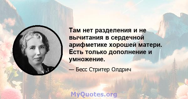 Там нет разделения и не вычитания в сердечной арифметике хорошей матери. Есть только дополнение и умножение.