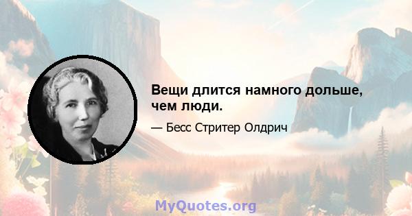 Вещи длится намного дольше, чем люди.