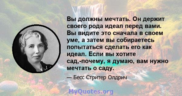 Вы должны мечтать. Он держит своего рода идеал перед вами. Вы видите это сначала в своем уме, а затем вы собираетесь попытаться сделать его как идеал. Если вы хотите сад,-почему, я думаю, вам нужно мечтать о саду.