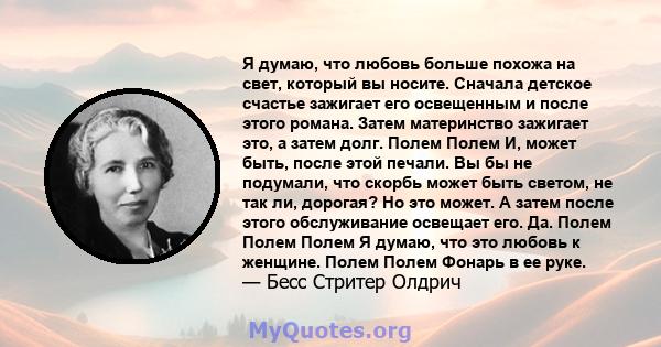 Я думаю, что любовь больше похожа на свет, который вы носите. Сначала детское счастье зажигает его освещенным и после этого романа. Затем материнство зажигает это, а затем долг. Полем Полем И, может быть, после этой