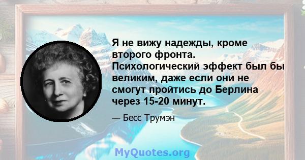 Я не вижу надежды, кроме второго фронта. Психологический эффект был бы великим, даже если они не смогут пройтись до Берлина через 15-20 минут.