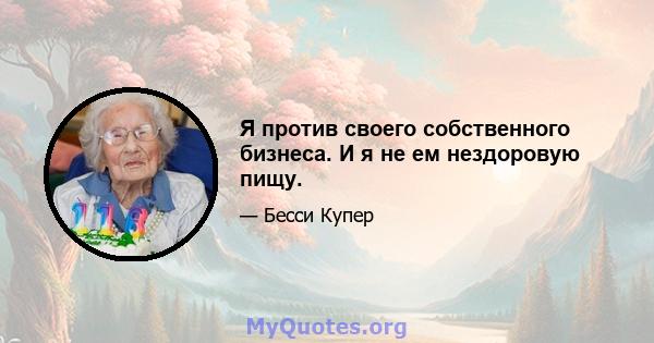 Я против своего собственного бизнеса. И я не ем нездоровую пищу.