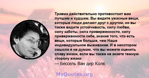 Травма действительно противостоит вам лучшим и худшим. Вы видите ужасные вещи, которые люди делают друг с другом, но вы также видите устойчивость, силу любви, силу заботы, сила приверженности, силу приверженности себе,