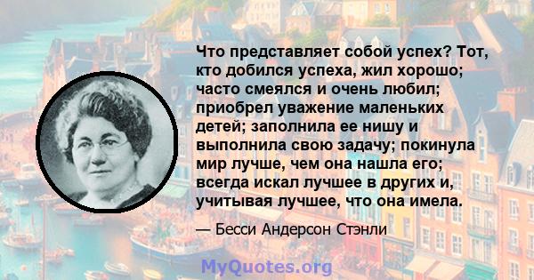 Что представляет собой успех? Тот, кто добился успеха, жил хорошо; часто смеялся и очень любил; приобрел уважение маленьких детей; заполнила ее нишу и выполнила свою задачу; покинула мир лучше, чем она нашла его; всегда 