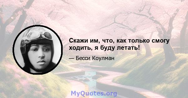 Скажи им, что, как только смогу ходить, я буду летать!