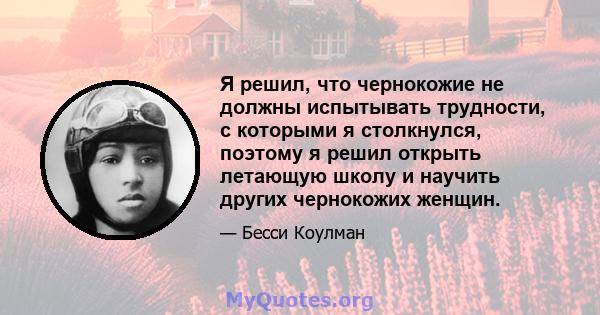 Я решил, что чернокожие не должны испытывать трудности, с которыми я столкнулся, поэтому я решил открыть летающую школу и научить других чернокожих женщин.