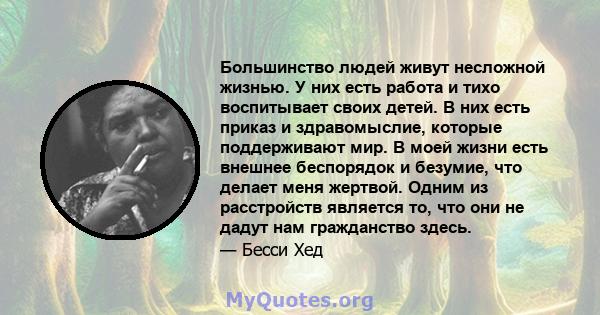 Большинство людей живут несложной жизнью. У них есть работа и тихо воспитывает своих детей. В них есть приказ и здравомыслие, которые поддерживают мир. В моей жизни есть внешнее беспорядок и безумие, что делает меня