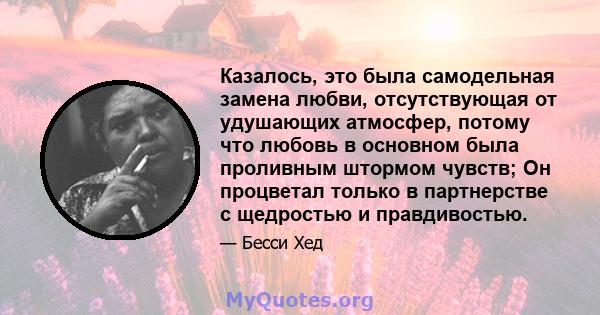 Казалось, это была самодельная замена любви, отсутствующая от удушающих атмосфер, потому что любовь в основном была проливным штормом чувств; Он процветал только в партнерстве с щедростью и правдивостью.