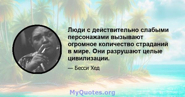 Люди с действительно слабыми персонажами вызывают огромное количество страданий в мире. Они разрушают целые цивилизации.