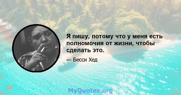 Я пишу, потому что у меня есть полномочия от жизни, чтобы сделать это.