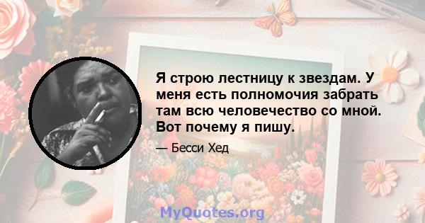 Я строю лестницу к звездам. У меня есть полномочия забрать там всю человечество со мной. Вот почему я пишу.