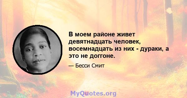 В моем районе живет девятнадцать человек, восемнадцать из них - дураки, а это не доггоне.