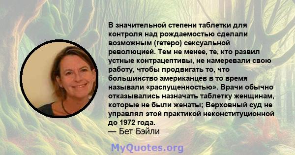 В значительной степени таблетки для контроля над рождаемостью сделали возможным (гетеро) сексуальной революцией. Тем не менее, те, кто развил устные контрацептивы, не намеревали свою работу, чтобы продвигать то, что