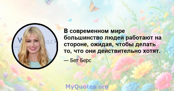 В современном мире большинство людей работают на стороне, ожидая, чтобы делать то, что они действительно хотят.