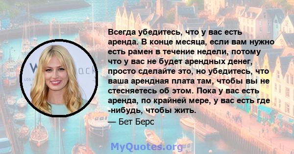 Всегда убедитесь, что у вас есть аренда. В конце месяца, если вам нужно есть рамен в течение недели, потому что у вас не будет арендных денег, просто сделайте это, но убедитесь, что ваша арендная плата там, чтобы вы не