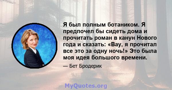 Я был полным ботаником. Я предпочел бы сидеть дома и прочитать роман в канун Нового года и сказать: «Вау, я прочитал все это за одну ночь!» Это была моя идея большого времени.