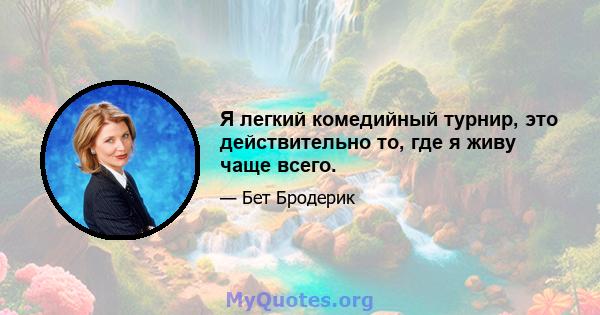 Я легкий комедийный турнир, это действительно то, где я живу чаще всего.